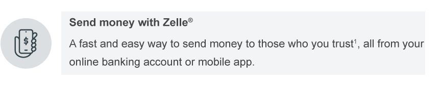 Send money with Zelle®. A fast and easy way to send money to those you trust1, all from your online banking account or mobile app.